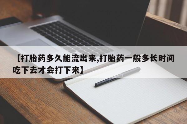米非司酮片网上购买【打胎药多久能流出来,打胎药一般多长时间吃下去才会打下来】