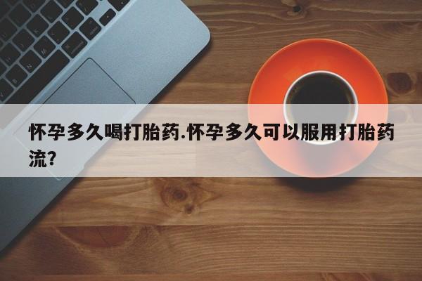 米非司酮片网上购买怀孕多久喝打胎药.怀孕多久可以服用打胎药流？