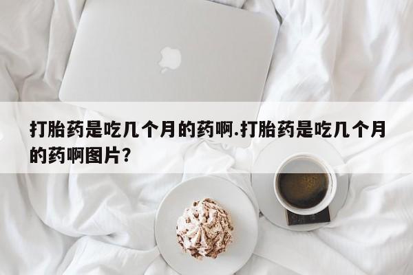 米非司酮片网上购买打胎药是吃几个月的药啊.打胎药是吃几个月的药啊图片？