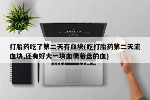 米非司酮片网上购买打胎药吃了第二天有血块(吃打胎药第二天流血块,还有好大一块血像胎盘的血)