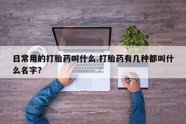 米非司酮片网上购买日常用的打胎药叫什么.打胎药有几种都叫什么名字？