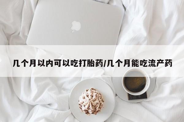 米非司酮片网上购买几个月以内可以吃打胎药/几个月能吃流产药
