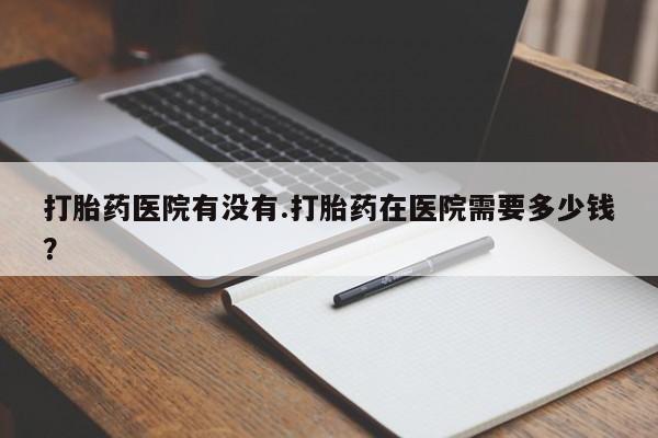 米非司酮片网上购买打胎药医院有没有.打胎药在医院需要多少钱？