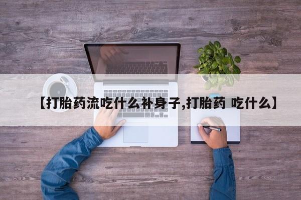 米非司酮片网上购买【打胎药流吃什么补身子,打胎药 吃什么】