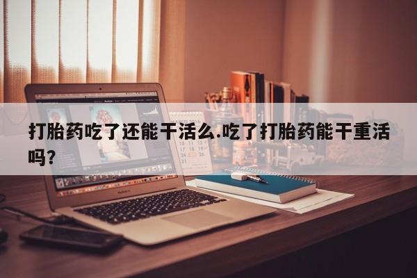 米非司酮片网上购买打胎药吃了还能干活么.吃了打胎药能干重活吗？