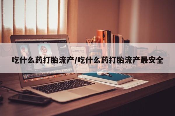 米非司酮片网上购买吃什么药打胎流产/吃什么药打胎流产最安全