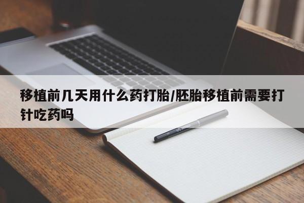 米非司酮片网上购买移植前几天用什么药打胎/胚胎移植前需要打针吃药吗