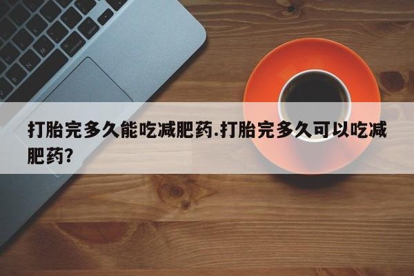 米非司酮片网上购买打胎完多久能吃减肥药.打胎完多久可以吃减肥药？