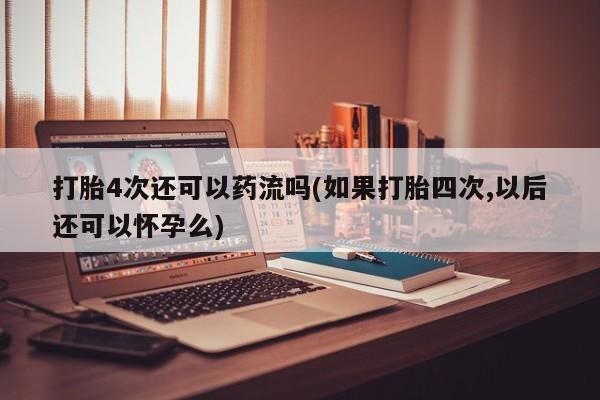 米非司酮片网上购买打胎4次还可以药流吗(如果打胎四次,以后还可以怀孕么)