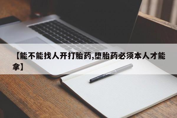 米非司酮片网上购买【能不能找人开打胎药,堕胎药必须本人才能拿】