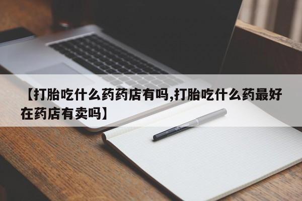 米非司酮片网上购买【打胎吃什么药药店有吗,打胎吃什么药最好在药店有卖吗】