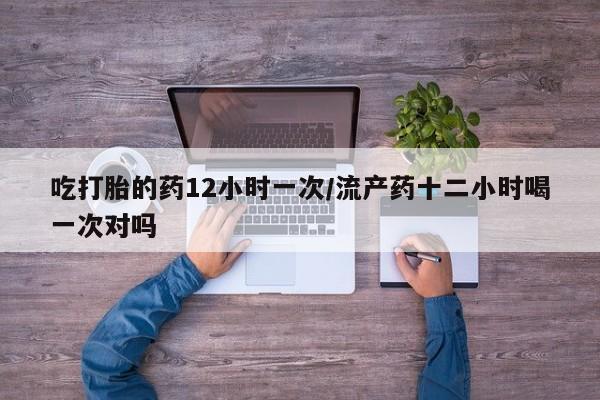 米非司酮片网上购买吃打胎的药12小时一次/流产药十二小时喝一次对吗