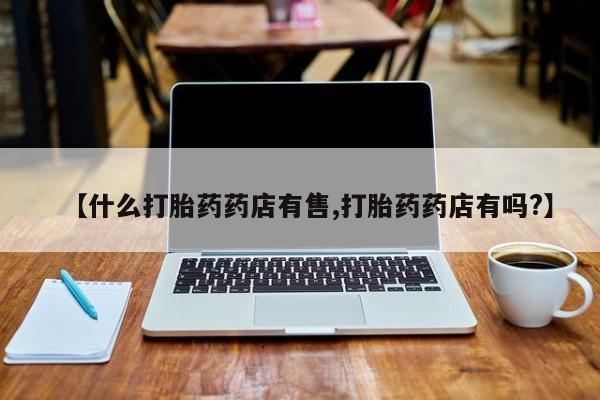 米非司酮片网上购买【什么打胎药药店有售,打胎药药店有吗?】