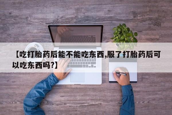 米非司酮片网上购买【吃打胎药后能不能吃东西,服了打胎药后可以吃东西吗?】