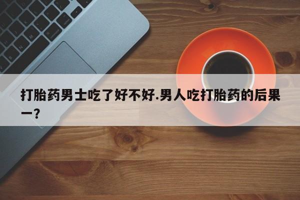 米非司酮片网上购买打胎药男士吃了好不好.男人吃打胎药的后果一？