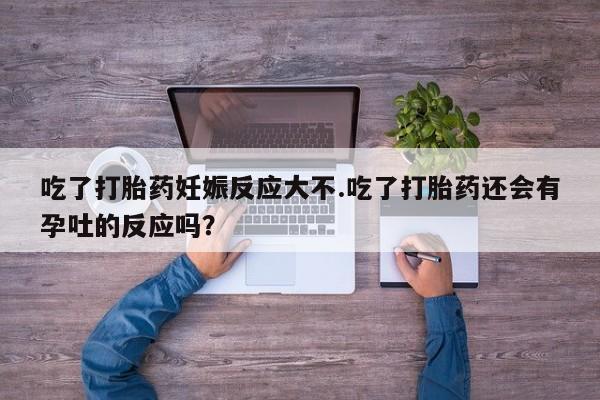 米非司酮片网上购买吃了打胎药妊娠反应大不.吃了打胎药还会有孕吐的反应吗？