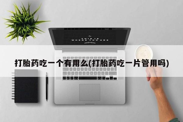 米非司酮片网上购买打胎药吃一个有用么(打胎药吃一片管用吗)