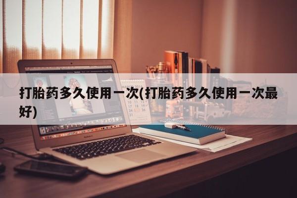 米非司酮片网上购买打胎药多久使用一次(打胎药多久使用一次最好)
