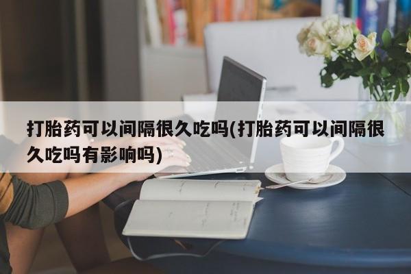 米非司酮片网上购买打胎药可以间隔很久吃吗(打胎药可以间隔很久吃吗有影响吗)