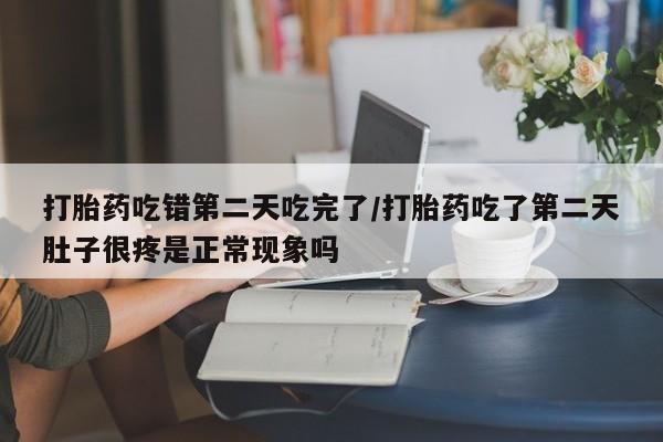 米非司酮片网上购买打胎药吃错第二天吃完了/打胎药吃了第二天肚子很疼是正常现象吗