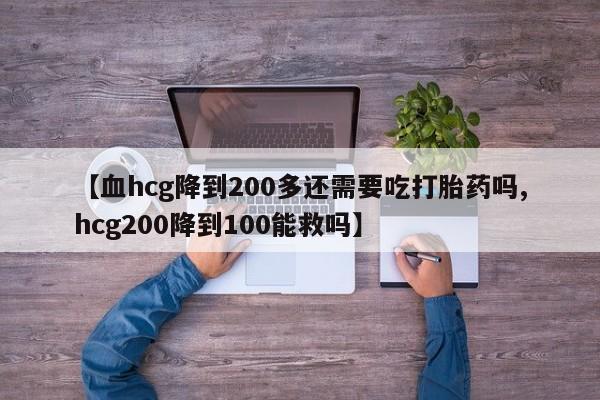 米非司酮片网上购买【血hcg降到200多还需要吃打胎药吗,hcg200降到100能救吗】