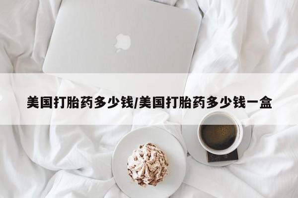 米非司酮片网上购买美国打胎药多少钱/美国打胎药多少钱一盒