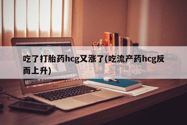 米非司酮片网上购买吃了打胎药hcg又涨了(吃流产药hcg反而上升)