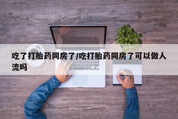 米非司酮片网上购买吃了打胎药同房了/吃打胎药同房了可以做人流吗