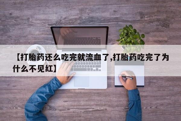 米非司酮片网上购买【打胎药还么吃完就流血了,打胎药吃完了为什么不见红】