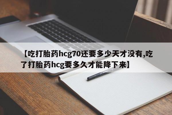 米非司酮片网上购买【吃打胎药hcg70还要多少天才没有,吃了打胎药hcg要多久才能降下来】
