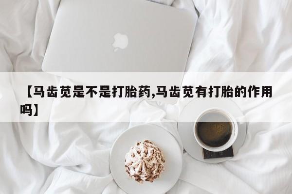 米非司酮片网上购买【马齿苋是不是打胎药,马齿苋有打胎的作用吗】