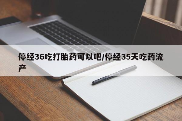 米非司酮片网上购买停经36吃打胎药可以吧/停经35天吃药流产