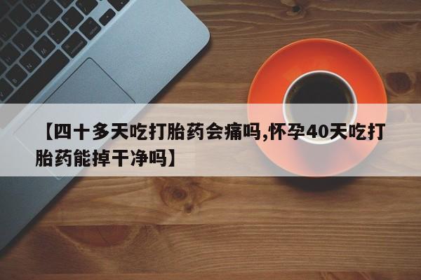 米非司酮片网上购买【四十多天吃打胎药会痛吗,怀孕40天吃打胎药能掉干净吗】