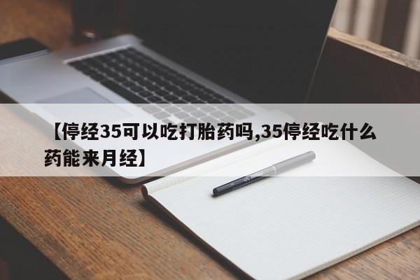米非司酮片网上购买【停经35可以吃打胎药吗,35停经吃什么药能来月经】