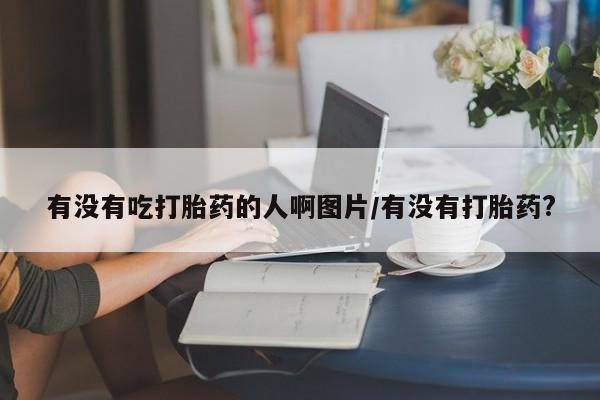 米非司酮片网上购买有没有吃打胎药的人啊图片/有没有打胎药?