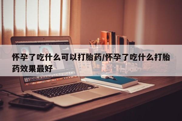 米非司酮片网上购买怀孕了吃什么可以打胎药/怀孕了吃什么打胎药效果最好
