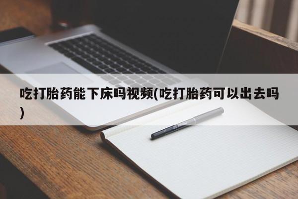米非司酮片网上购买吃打胎药能下床吗视频(吃打胎药可以出去吗)