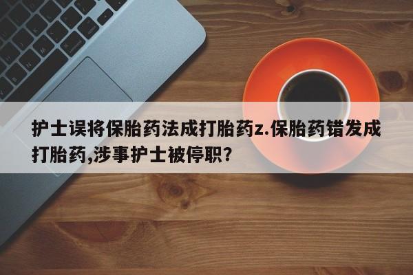 米非司酮片网上购买护士误将保胎药法成打胎药z.保胎药错发成打胎药,涉事护士被停职？