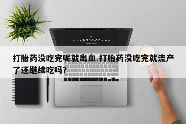 米非司酮片网上购买打胎药没吃完呢就出血.打胎药没吃完就流产了还继续吃吗？