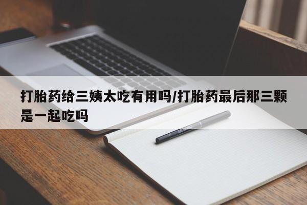 米非司酮片网上购买打胎药给三姨太吃有用吗/打胎药最后那三颗是一起吃吗