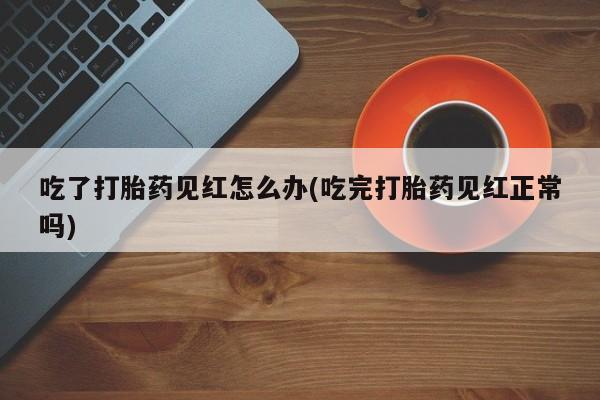 米非司酮片网上购买吃了打胎药见红怎么办(吃完打胎药见红正常吗)