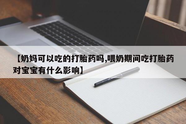 米非司酮片网上购买【奶妈可以吃的打胎药吗,喂奶期间吃打胎药对宝宝有什么影响】