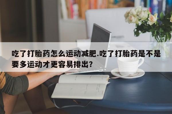 米非司酮片网上购买吃了打胎药怎么运动减肥.吃了打胎药是不是要多运动才更容易排出？