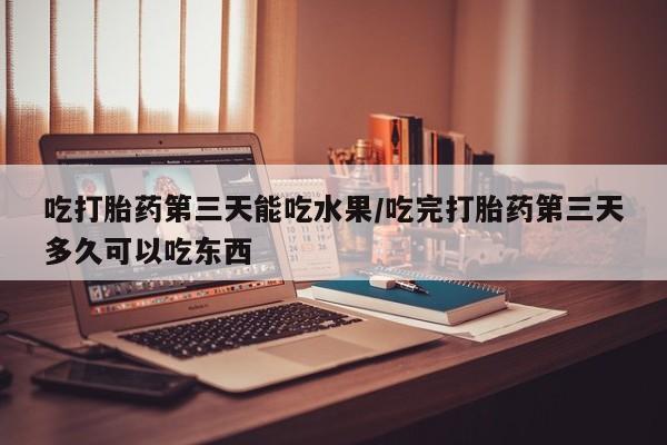 米非司酮片网上购买吃打胎药第三天能吃水果/吃完打胎药第三天多久可以吃东西