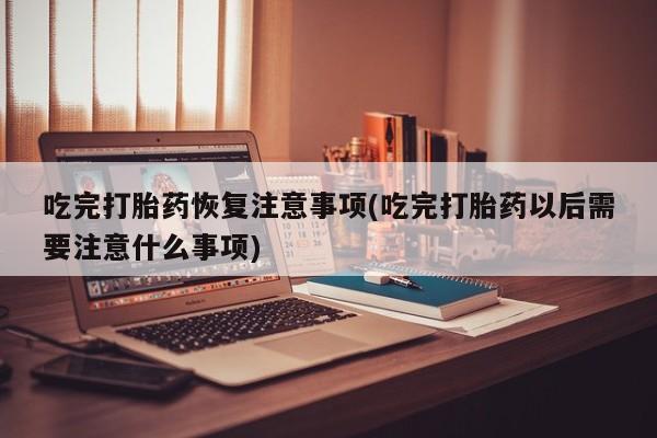 米非司酮片网上购买吃完打胎药恢复注意事项(吃完打胎药以后需要注意什么事项)