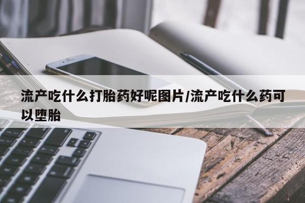 米非司酮片网上购买流产吃什么打胎药好呢图片/流产吃什么药可以堕胎