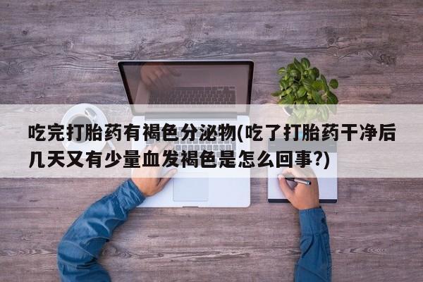 米非司酮片网上购买吃完打胎药有褐色分泌物(吃了打胎药干净后几天又有少量血发褐色是怎么回事?)