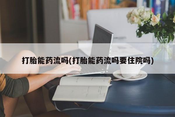 米非司酮片网上购买打胎能药流吗(打胎能药流吗要住院吗)