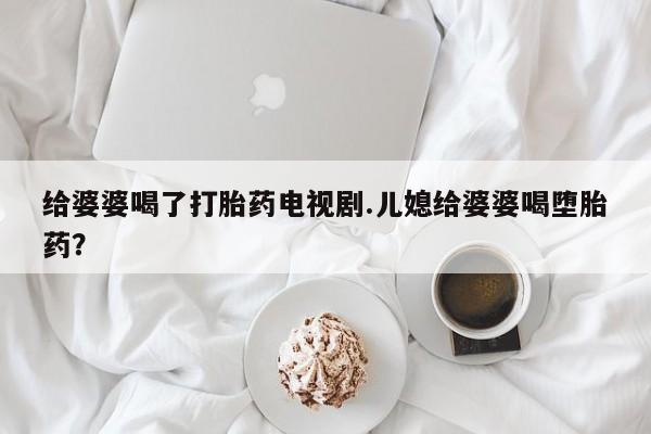 米非司酮片网上购买给婆婆喝了打胎药电视剧.儿媳给婆婆喝堕胎药?