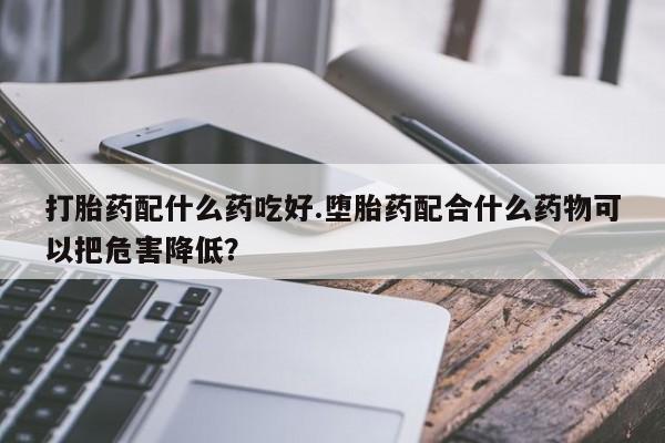 米非司酮片网上购买打胎药配什么药吃好.堕胎药配合什么药物可以把危害降低？